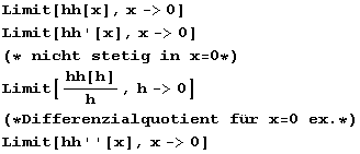 Limit[hh[x], x -> 0] Limit[hh '[x], x -> 0] (* nicht stetig in x = 0 *) Limit[hh[h]/h, h -> 0] (* Differenzialquotient für x = 0 ex . *) Limit[hh ' '[x], x -> 0] 