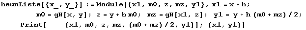 heunListe[{x_, y_}] := Module[{x1, m0, z, mz, y1}, x1 = x + h ; <br />      ... sp;    Print[     {x1, m0, z, mz, (m0 + mz)/2, y1}] ; {x1, y1}]